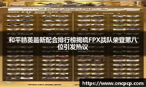 和平精英最新配合排行榜揭晓FPX战队荣登第八位引发热议